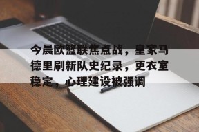 爱游戏娱乐平台 -今晨欧篮联焦点战，皇家马德里刷新队史纪录，更衣室稳定，心理建设被强调的简单介绍