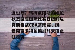爱游戏官网 -关于这也行？转折点阿斯顿维拉状态回暖国际比赛日纽约尼克斯备战CBA常规赛，风云突变多特蒙德加时末段止住颓势的信息
