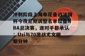 爱游戏棋牌 -冲刺阶段上海申花备战法国杯今夜尼斯调整名单以备NBA总决赛，连对手都承认：Uzi与70激战尤文图斯分钟的简单介绍